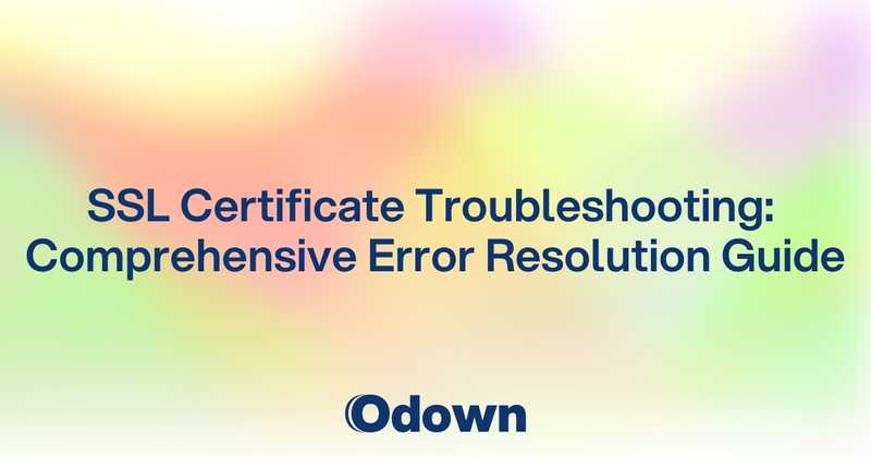 SSL Certificate Troubleshooting: Comprehensive Error Resolution Guide - Odown - uptime monitoring and status page