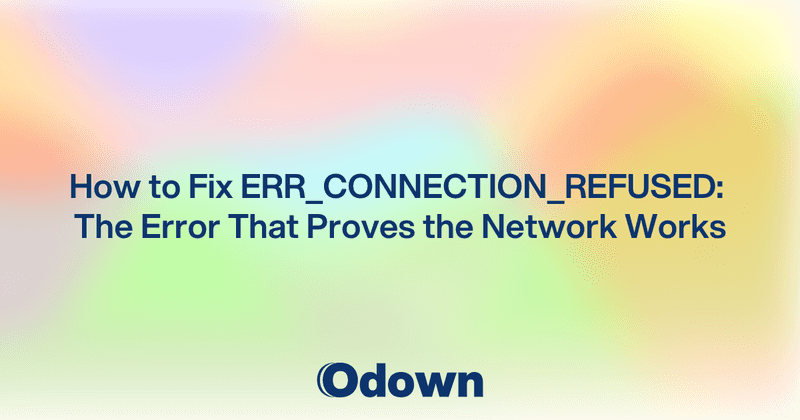 How to Fix ERR_CONNECTION_REFUSED: The Error That Proves the Network Works - Odown - uptime monitoring and status page