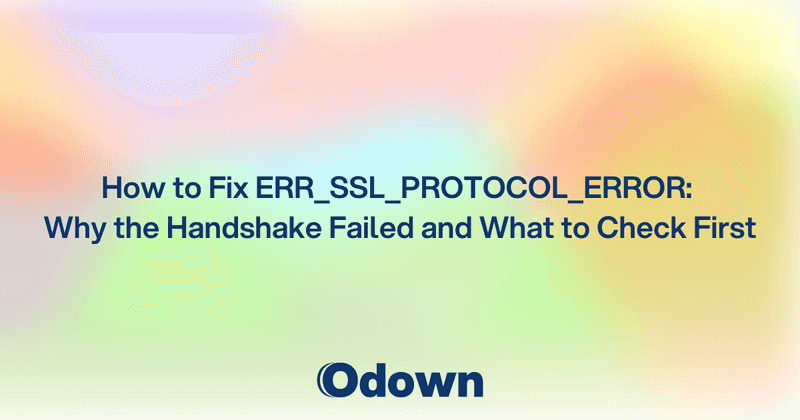 How to Fix ERR_SSL_PROTOCOL_ERROR: Why the Handshake Failed and What to Check First - Odown - uptime monitoring and status page