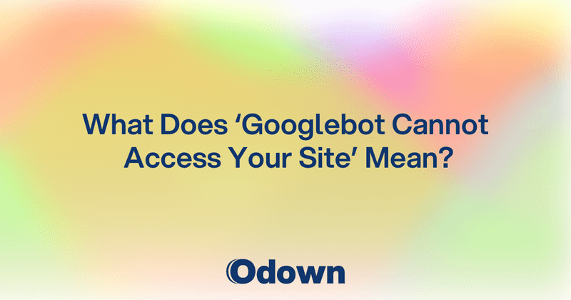 What "Googlebot Cannot Access Your Site" Means - Odown - uptime monitoring and status page