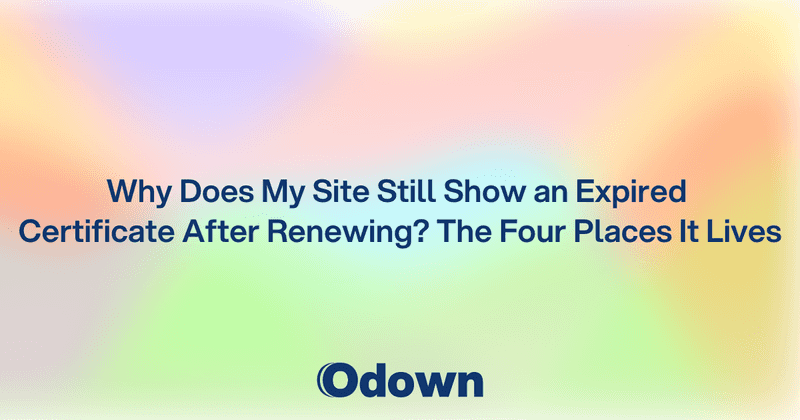 Site Still Shows an Expired Certificate After Renewing? - Odown - uptime monitoring and status page